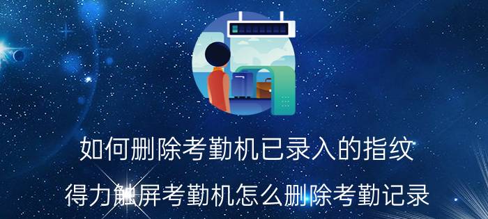 如何删除考勤机已录入的指纹 得力触屏考勤机怎么删除考勤记录？